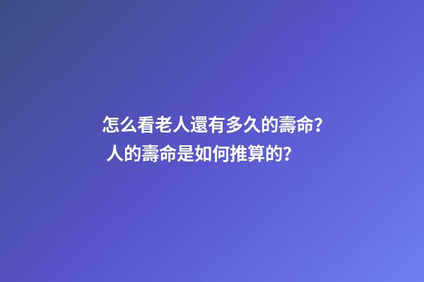 怎么看老人還有多久的壽命？ 人的壽命是如何推算的？-第1張-觀點-玄機派